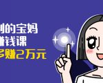 可复制的宝妈副业赚钱课:左手赚这在右手带娃,每月多赚2万元-第一资源库