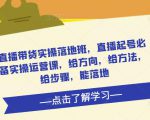 直播带货实操落地班，直播起号必备实操运营课，给方向，给方法，给步骤，能落地-第一资源库