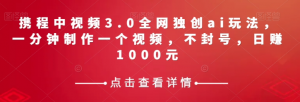 携程中视频3.0全网独创ai玩法,一分钟制作一个视频,不封号,日赚1000元【揭秘】-第一资源库