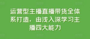 运营型主播直播带货全体系打造，由浅入深学习主播四大能力-第一资源库