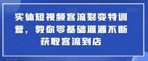 实体短视频客流裂变特训营，教你零基础源源不断获取客流到店-第一资源库
