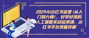 2024AI小红书运营(从入门到大师)，好学好用的人工智能实战应用课，小红书平台策略详解-第一资源库