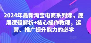2024年最新淘宝电商系列课，底层逻辑解析+核心操作教程，运营、推广提升能力的必学-第一资源库