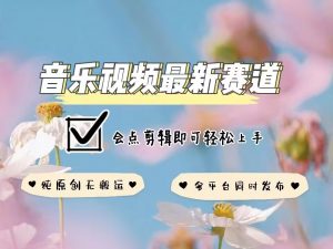 音乐视频赛道最新玩法，纯原创不违规，可所有平台同时发布，会点剪辑即可轻松拿捏-第一资源库