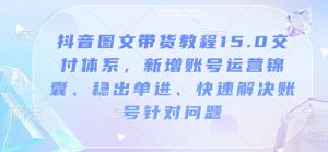 抖音图文带货教程15.0交付体系，新增账号运营锦囊、稳出单进、快速解决账号针对问题-第一资源库