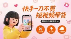快手一刀不剪短视频带货，新手小白轻松月入8k-第一资源库