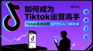 如何成为Tiktok运营高手，Tiktok高效运营OPTIC入门基础课-第一资源库