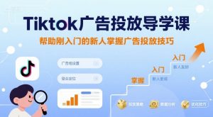 Tiktok广告投放导学课，帮助刚入门的新人掌握广告投放技巧-第一资源库