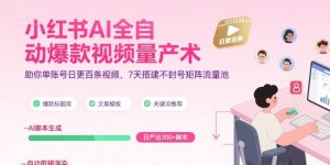 小红书AI全自动爆款视频量产术，助你单账号日更百条视频，7天搭建不封号矩阵流量池（更新8月）-第一资源库